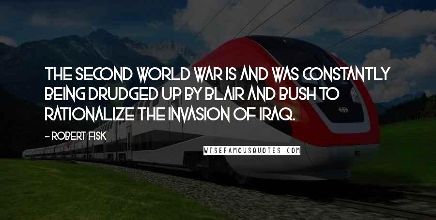 Robert Fisk Quotes: The Second World War is and was constantly being drudged up by Blair and Bush to rationalize the invasion of Iraq.