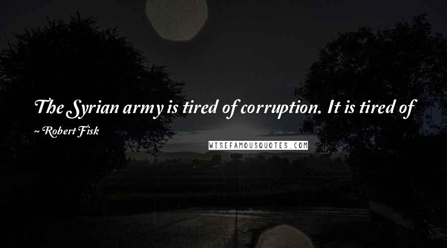 Robert Fisk Quotes: The Syrian army is tired of corruption. It is tired of party nepotism. It is becoming very angry with those it blames for the war.