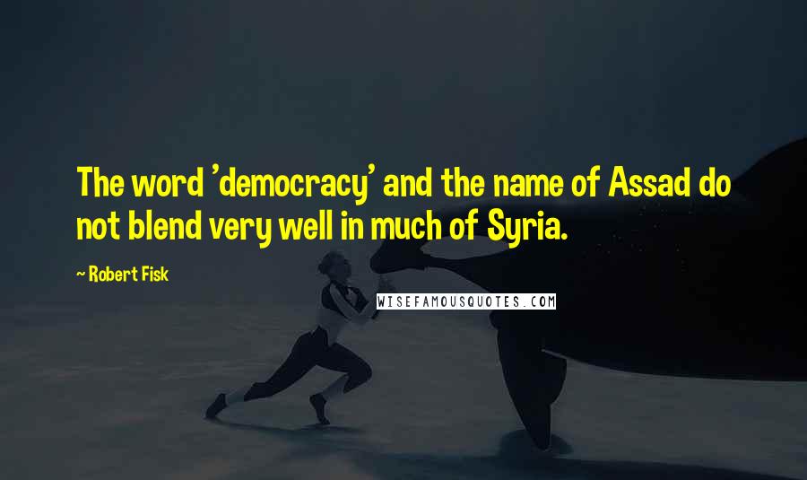Robert Fisk Quotes: The word 'democracy' and the name of Assad do not blend very well in much of Syria.