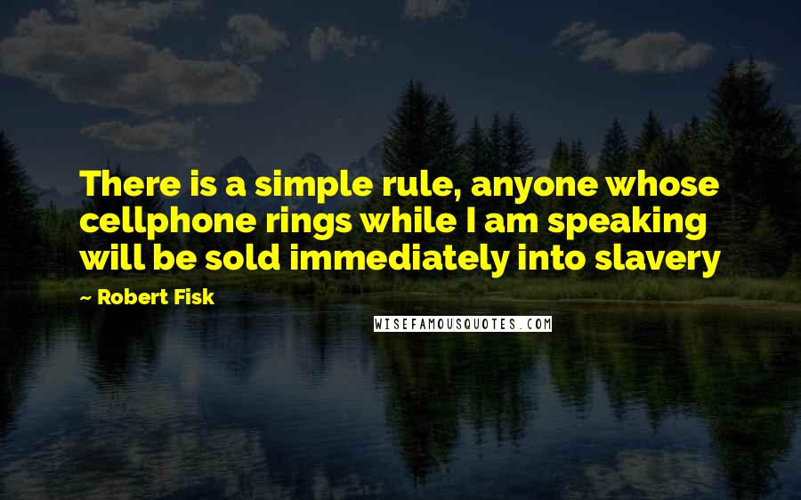 Robert Fisk Quotes: There is a simple rule, anyone whose cellphone rings while I am speaking will be sold immediately into slavery