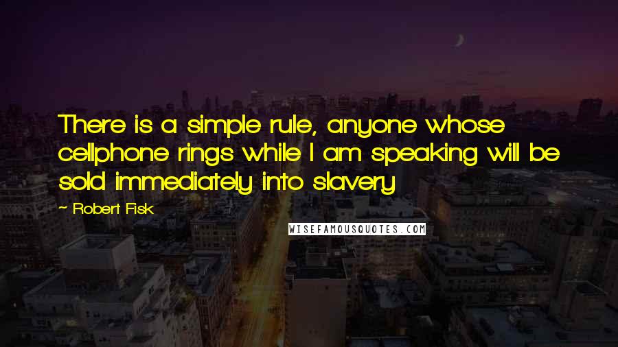 Robert Fisk Quotes: There is a simple rule, anyone whose cellphone rings while I am speaking will be sold immediately into slavery