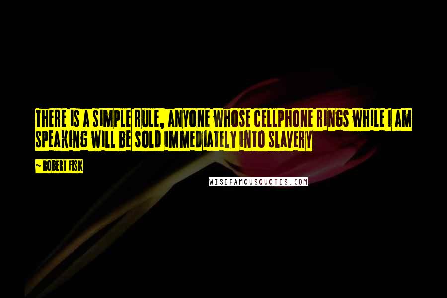 Robert Fisk Quotes: There is a simple rule, anyone whose cellphone rings while I am speaking will be sold immediately into slavery