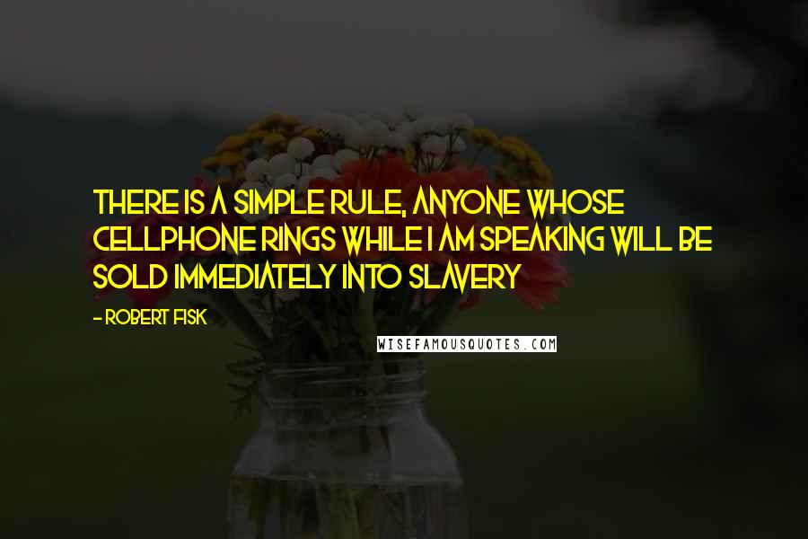 Robert Fisk Quotes: There is a simple rule, anyone whose cellphone rings while I am speaking will be sold immediately into slavery