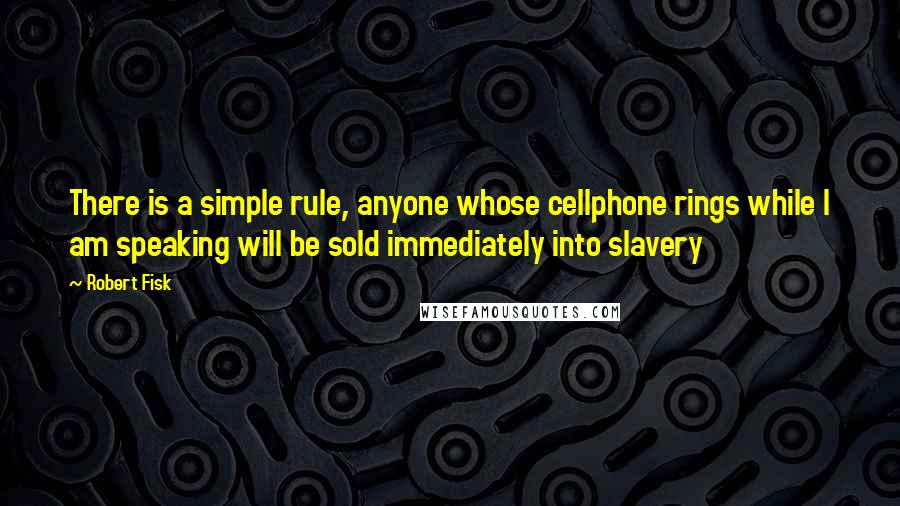 Robert Fisk Quotes: There is a simple rule, anyone whose cellphone rings while I am speaking will be sold immediately into slavery