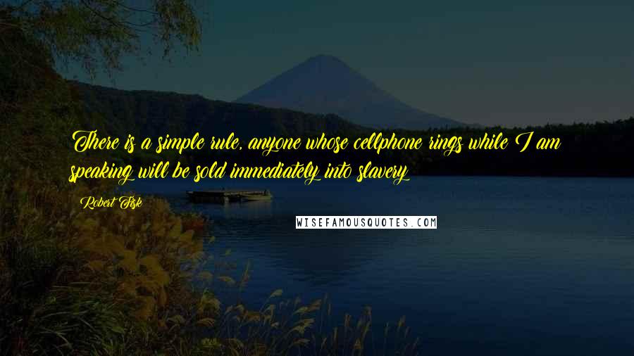 Robert Fisk Quotes: There is a simple rule, anyone whose cellphone rings while I am speaking will be sold immediately into slavery