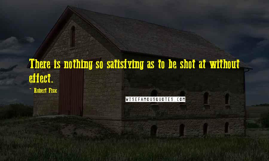 Robert Fisk Quotes: There is nothing so satisfying as to be shot at without effect.