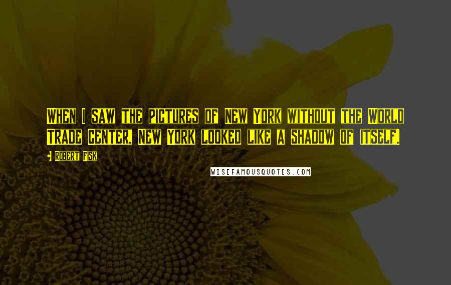 Robert Fisk Quotes: When I saw the pictures of New York without the World Trade Center, New York looked like a shadow of itself.