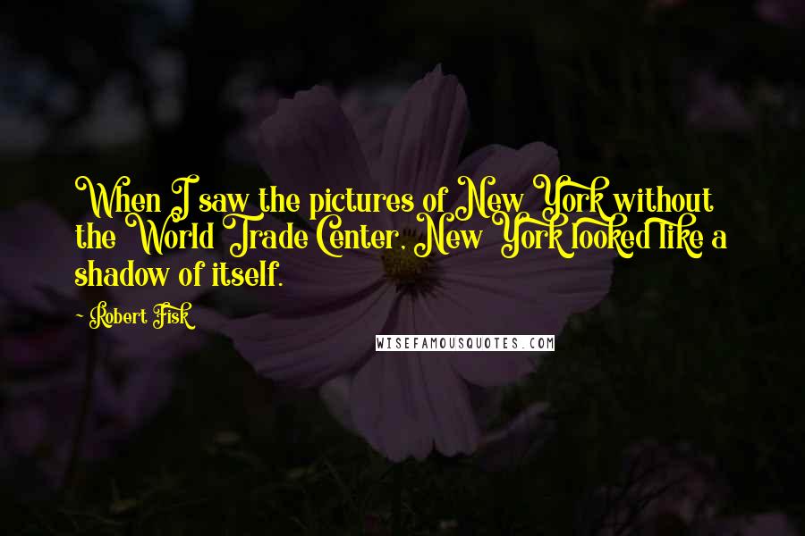 Robert Fisk Quotes: When I saw the pictures of New York without the World Trade Center, New York looked like a shadow of itself.