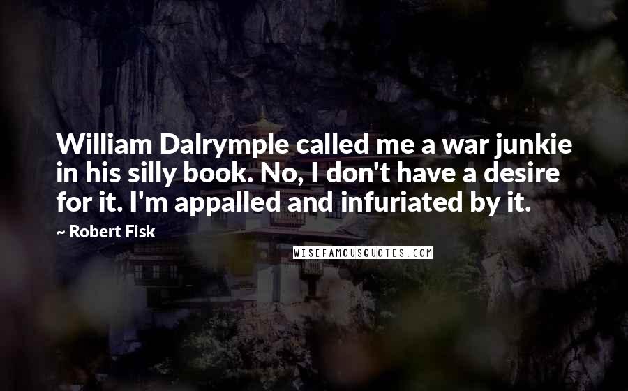 Robert Fisk Quotes: William Dalrymple called me a war junkie in his silly book. No, I don't have a desire for it. I'm appalled and infuriated by it.