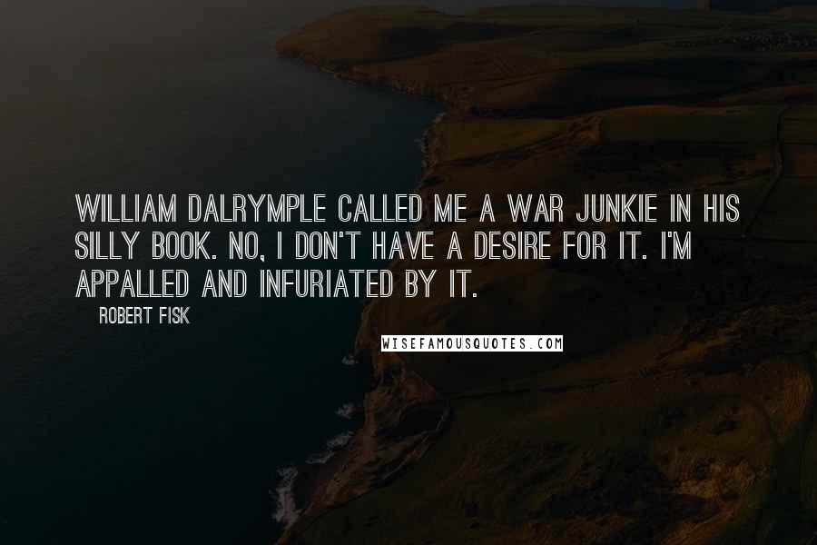 Robert Fisk Quotes: William Dalrymple called me a war junkie in his silly book. No, I don't have a desire for it. I'm appalled and infuriated by it.