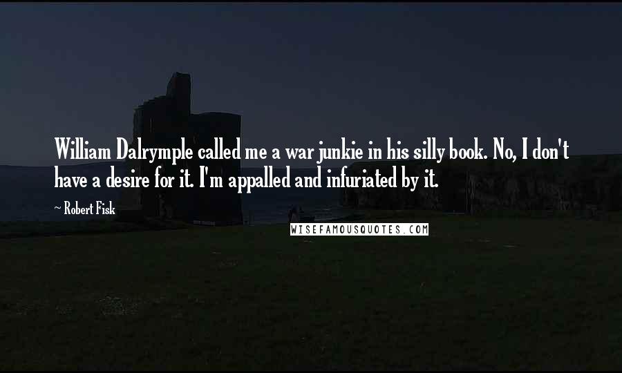 Robert Fisk Quotes: William Dalrymple called me a war junkie in his silly book. No, I don't have a desire for it. I'm appalled and infuriated by it.