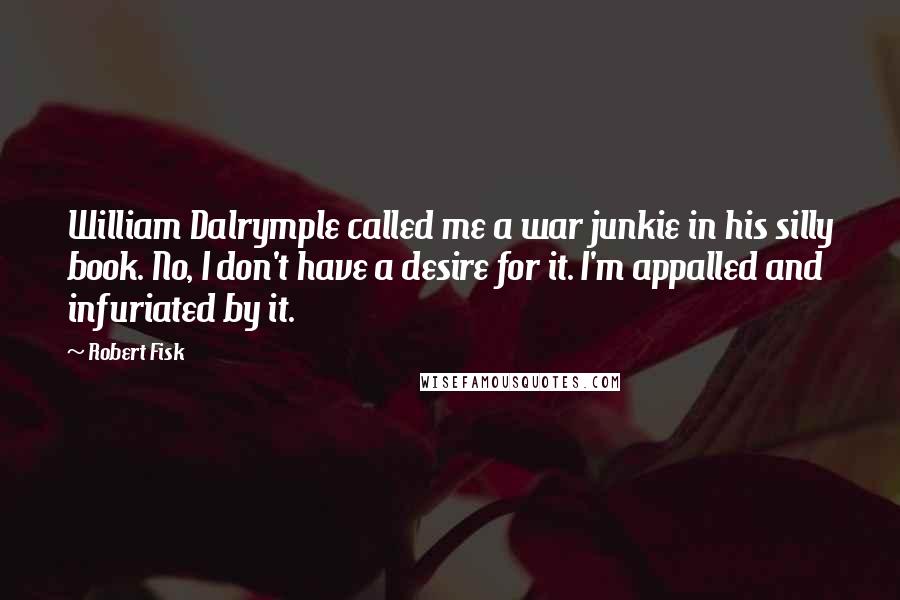 Robert Fisk Quotes: William Dalrymple called me a war junkie in his silly book. No, I don't have a desire for it. I'm appalled and infuriated by it.