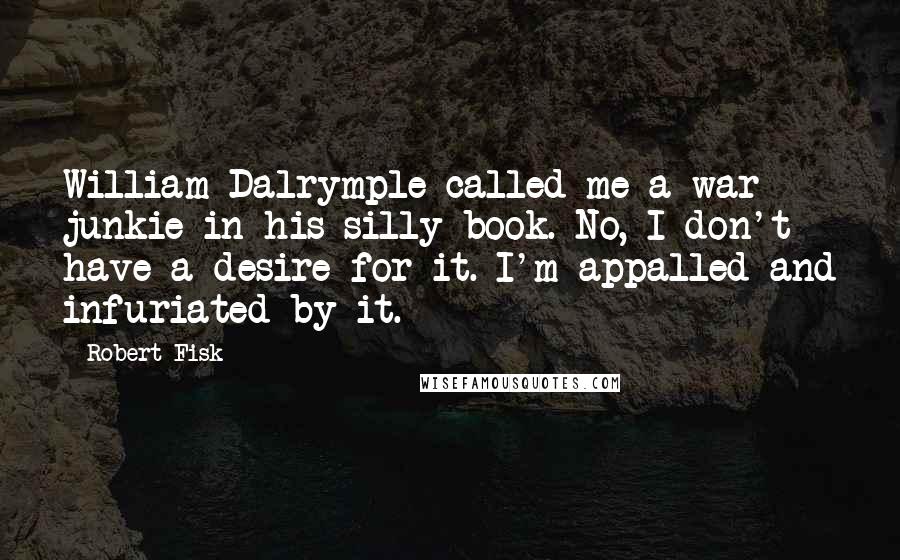 Robert Fisk Quotes: William Dalrymple called me a war junkie in his silly book. No, I don't have a desire for it. I'm appalled and infuriated by it.