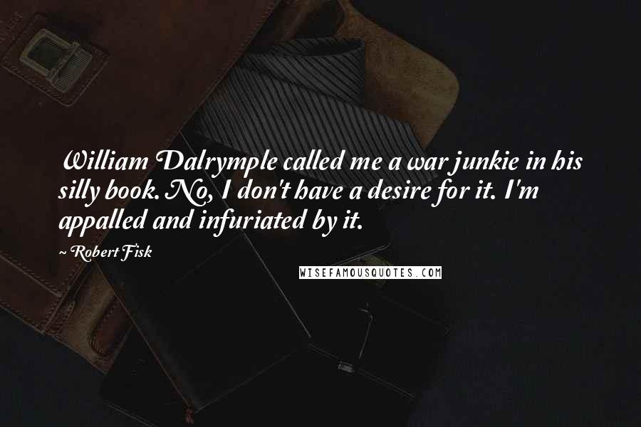 Robert Fisk Quotes: William Dalrymple called me a war junkie in his silly book. No, I don't have a desire for it. I'm appalled and infuriated by it.