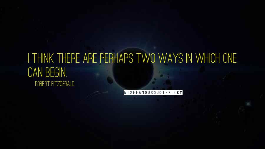 Robert Fitzgerald Quotes: I think there are perhaps two ways in which one can begin.