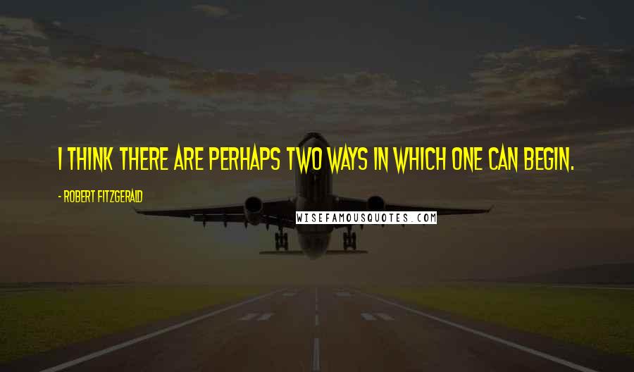 Robert Fitzgerald Quotes: I think there are perhaps two ways in which one can begin.