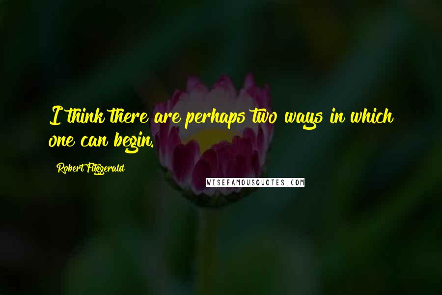 Robert Fitzgerald Quotes: I think there are perhaps two ways in which one can begin.