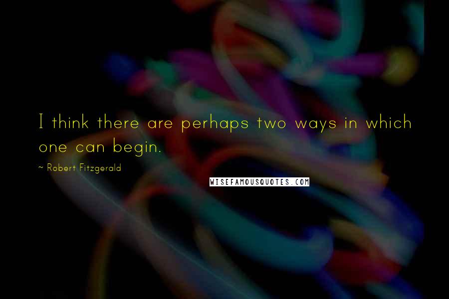 Robert Fitzgerald Quotes: I think there are perhaps two ways in which one can begin.