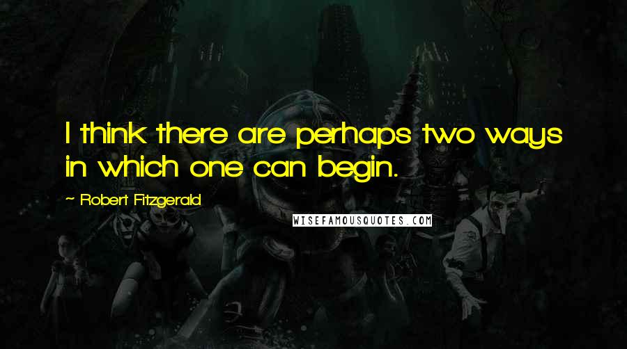 Robert Fitzgerald Quotes: I think there are perhaps two ways in which one can begin.