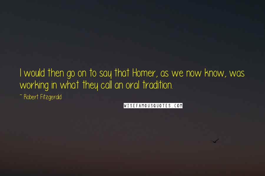 Robert Fitzgerald Quotes: I would then go on to say that Homer, as we now know, was working in what they call an oral tradition.