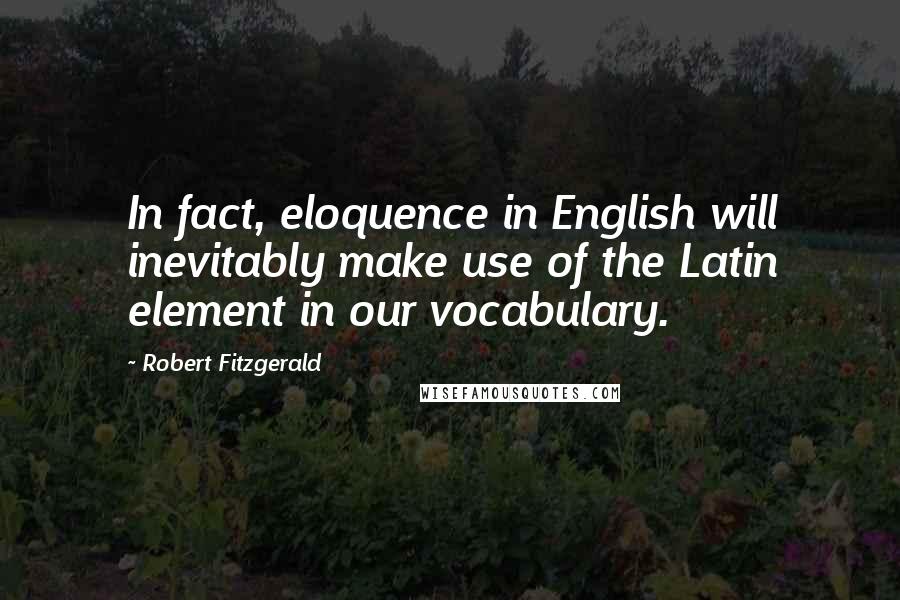 Robert Fitzgerald Quotes: In fact, eloquence in English will inevitably make use of the Latin element in our vocabulary.