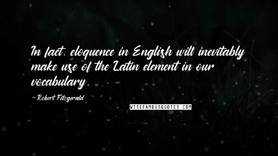 Robert Fitzgerald Quotes: In fact, eloquence in English will inevitably make use of the Latin element in our vocabulary.