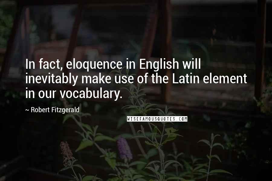 Robert Fitzgerald Quotes: In fact, eloquence in English will inevitably make use of the Latin element in our vocabulary.