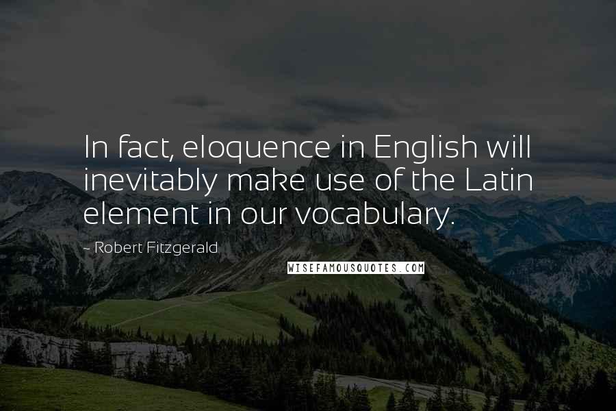 Robert Fitzgerald Quotes: In fact, eloquence in English will inevitably make use of the Latin element in our vocabulary.