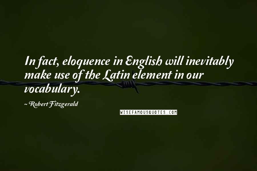 Robert Fitzgerald Quotes: In fact, eloquence in English will inevitably make use of the Latin element in our vocabulary.