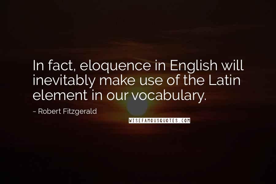 Robert Fitzgerald Quotes: In fact, eloquence in English will inevitably make use of the Latin element in our vocabulary.