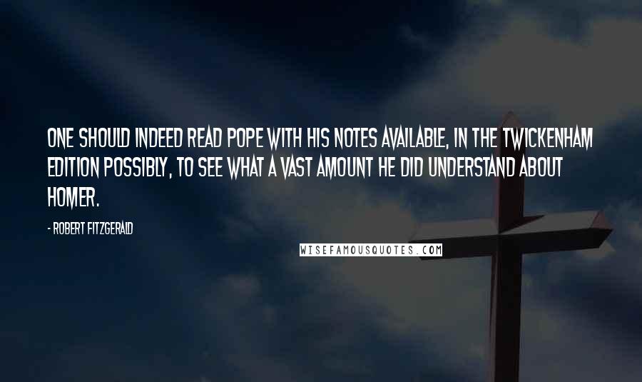 Robert Fitzgerald Quotes: One should indeed read Pope with his notes available, in the Twickenham edition possibly, to see what a vast amount he did understand about Homer.