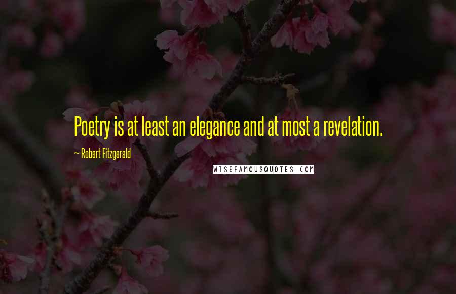 Robert Fitzgerald Quotes: Poetry is at least an elegance and at most a revelation.