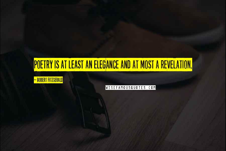 Robert Fitzgerald Quotes: Poetry is at least an elegance and at most a revelation.