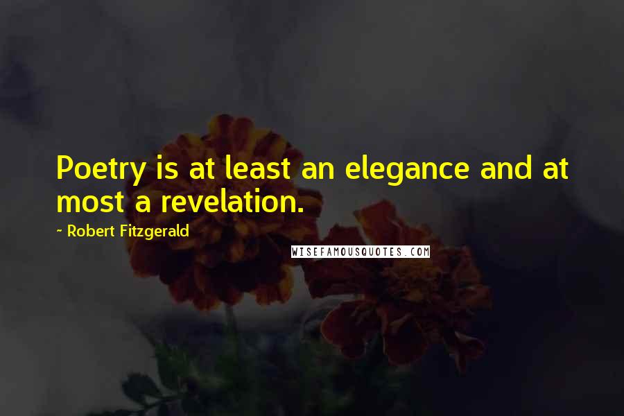 Robert Fitzgerald Quotes: Poetry is at least an elegance and at most a revelation.