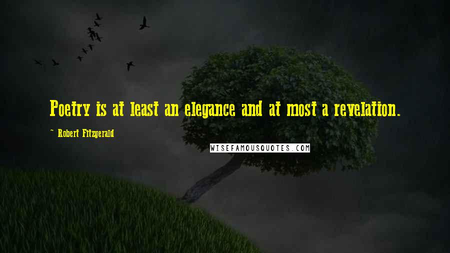 Robert Fitzgerald Quotes: Poetry is at least an elegance and at most a revelation.