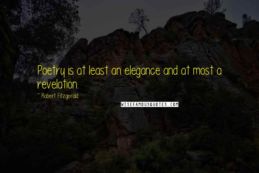 Robert Fitzgerald Quotes: Poetry is at least an elegance and at most a revelation.