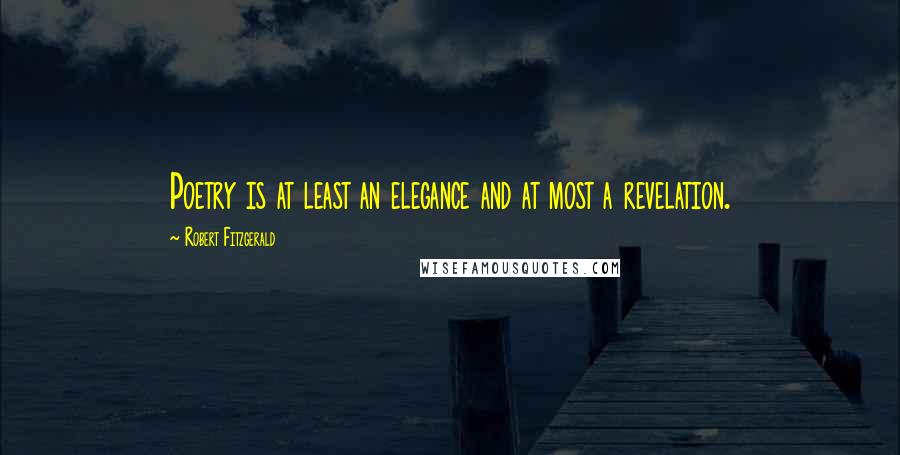 Robert Fitzgerald Quotes: Poetry is at least an elegance and at most a revelation.