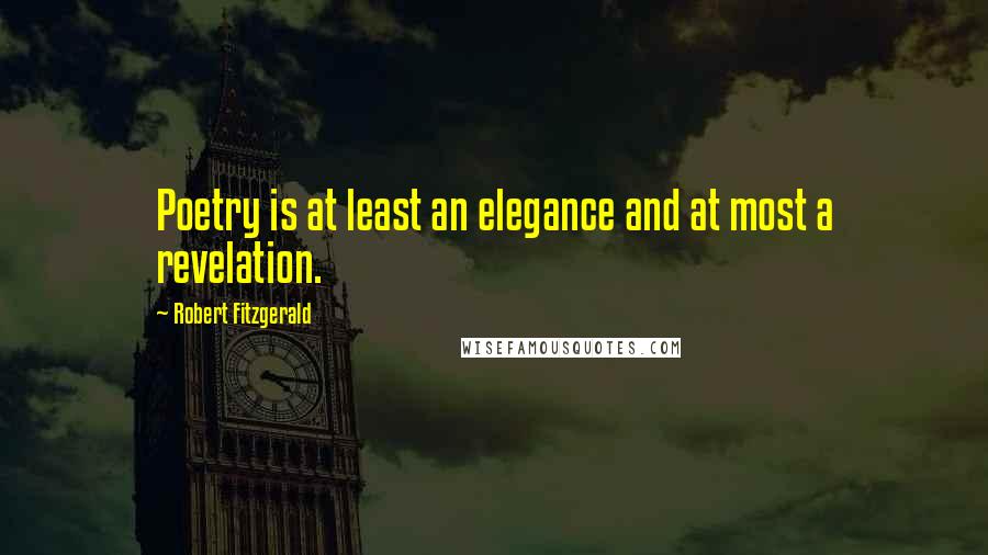 Robert Fitzgerald Quotes: Poetry is at least an elegance and at most a revelation.