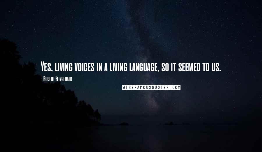 Robert Fitzgerald Quotes: Yes, living voices in a living language, so it seemed to us.