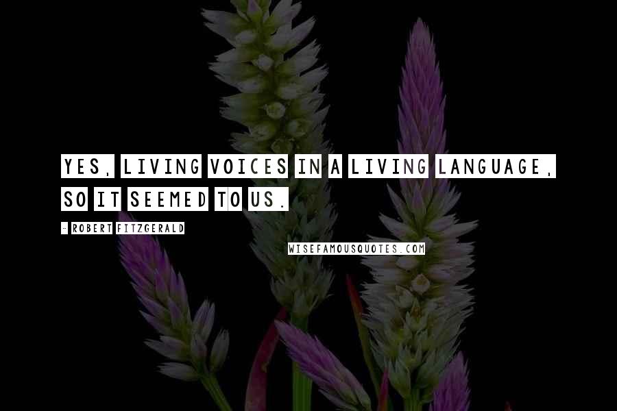 Robert Fitzgerald Quotes: Yes, living voices in a living language, so it seemed to us.