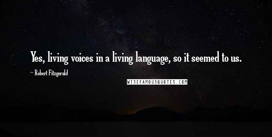 Robert Fitzgerald Quotes: Yes, living voices in a living language, so it seemed to us.