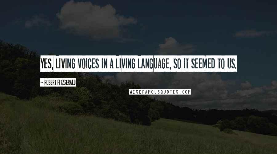 Robert Fitzgerald Quotes: Yes, living voices in a living language, so it seemed to us.
