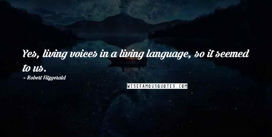 Robert Fitzgerald Quotes: Yes, living voices in a living language, so it seemed to us.