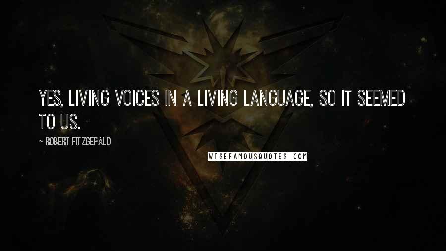 Robert Fitzgerald Quotes: Yes, living voices in a living language, so it seemed to us.