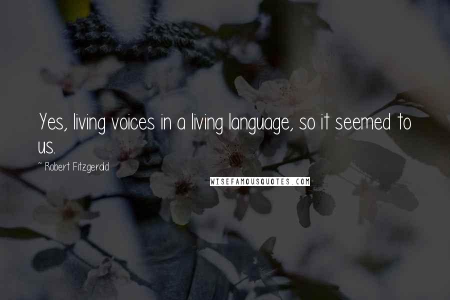 Robert Fitzgerald Quotes: Yes, living voices in a living language, so it seemed to us.