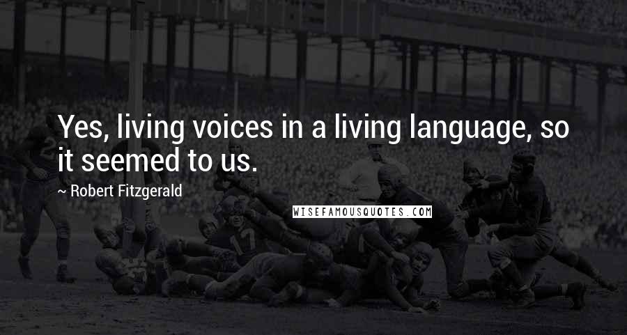 Robert Fitzgerald Quotes: Yes, living voices in a living language, so it seemed to us.