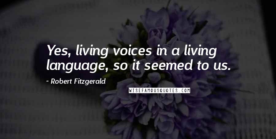 Robert Fitzgerald Quotes: Yes, living voices in a living language, so it seemed to us.