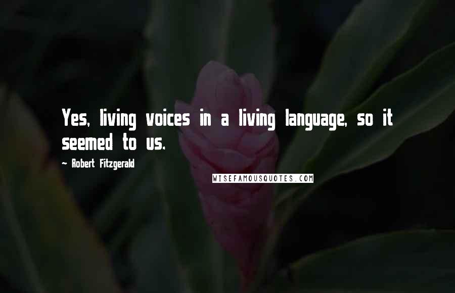 Robert Fitzgerald Quotes: Yes, living voices in a living language, so it seemed to us.