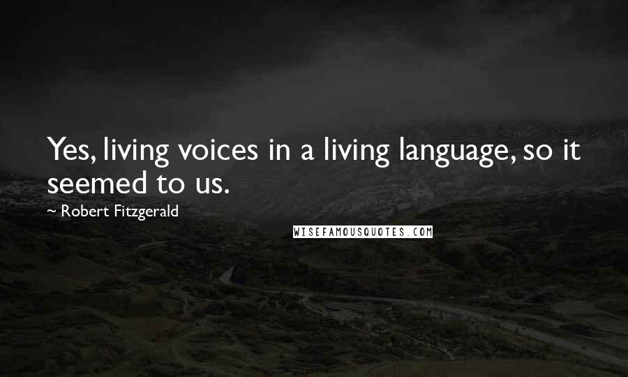 Robert Fitzgerald Quotes: Yes, living voices in a living language, so it seemed to us.