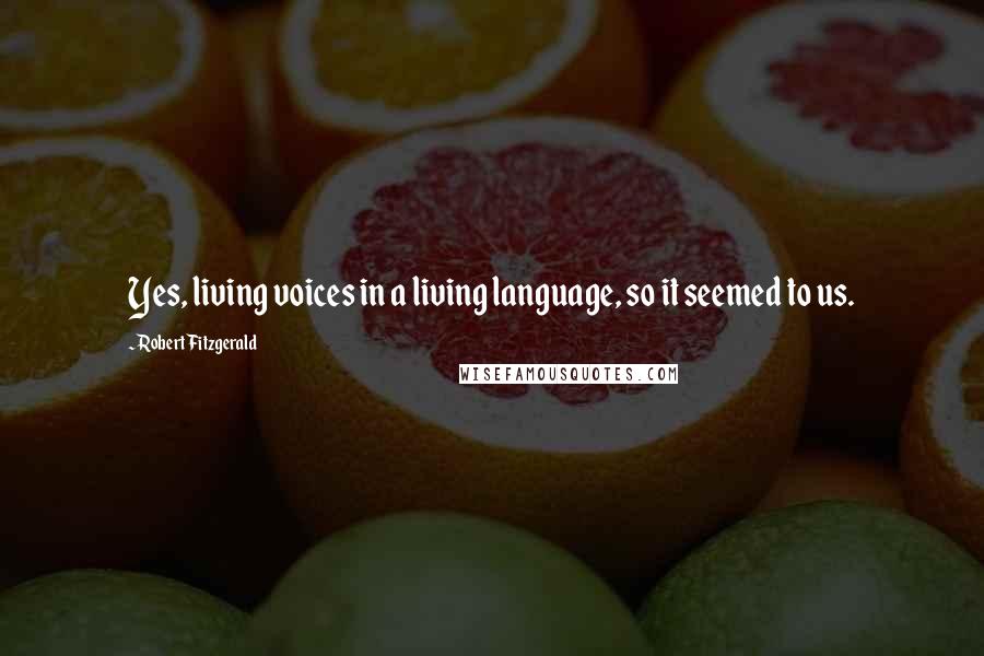 Robert Fitzgerald Quotes: Yes, living voices in a living language, so it seemed to us.